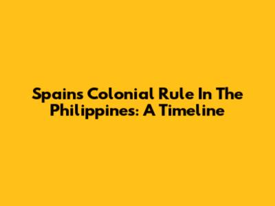 Spain's Colonial Rule In The Philippines: A Timeline