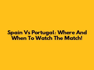 Spain Vs Portugal: Where And When To Watch The Match!