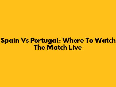 Spain Vs Portugal: Where To Watch The Match Live