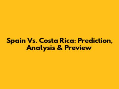 Spain Vs. Costa Rica: Prediction, Analysis & Preview