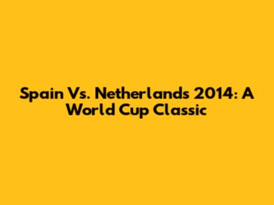 Spain Vs. Netherlands 2014: A World Cup Classic