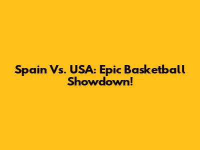 Spain Vs. USA: Epic Basketball Showdown!