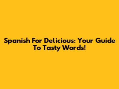Spanish For Delicious: Your Guide To Tasty Words!