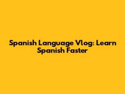 Spanish Language Vlog: Learn Spanish Faster