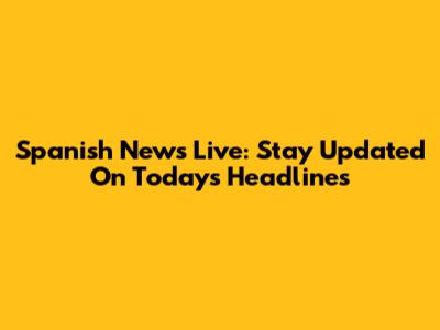 Spanish News Live: Stay Updated On Today's Headlines