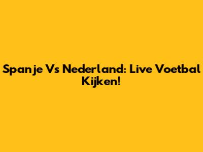 Spanje Vs Nederland: Live Voetbal Kijken!
