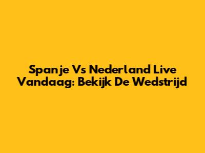 Spanje Vs Nederland Live Vandaag: Bekijk De Wedstrijd
