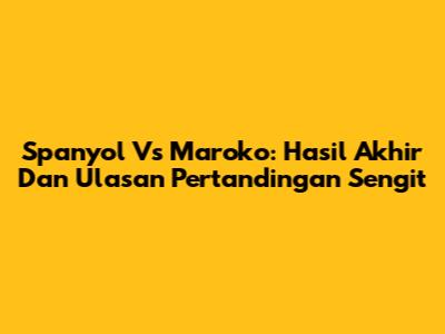 Spanyol Vs Maroko: Hasil Akhir Dan Ulasan Pertandingan Sengit