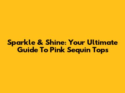 Sparkle & Shine: Your Ultimate Guide To Pink Sequin Tops