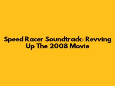 Speed Racer Soundtrack: Revving Up The 2008 Movie