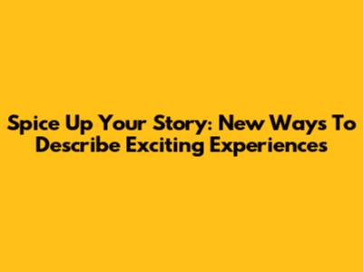 Spice Up Your Story: New Ways To Describe Exciting Experiences