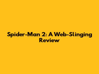 Spider-Man 2: A Web-Slinging Review