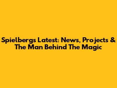 Spielberg's Latest: News, Projects & The Man Behind The Magic