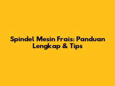Spindel Mesin Frais: Panduan Lengkap & Tips