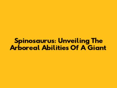 Spinosaurus: Unveiling The Arboreal Abilities Of A Giant