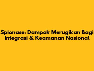 Spionase: Dampak Merugikan Bagi Integrasi & Keamanan Nasional