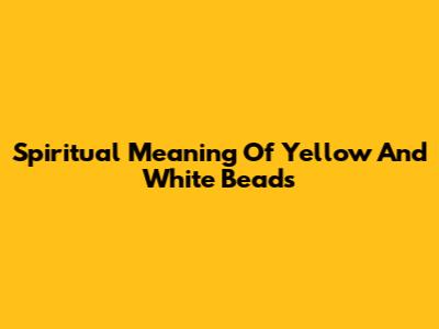 Spiritual Meaning Of Yellow And White Beads