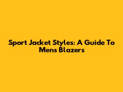 Sport Jacket Styles: A Guide To Men's Blazers
