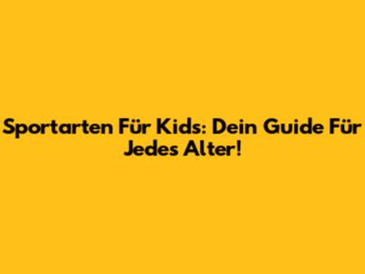 Sportarten Für Kids: Dein Guide Für Jedes Alter!