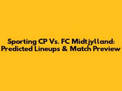 Sporting CP Vs. FC Midtjylland: Predicted Lineups & Match Preview
