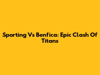 Sporting Vs Benfica: Epic Clash Of Titans