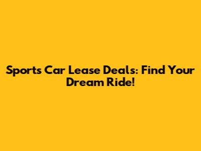 Sports Car Lease Deals: Find Your Dream Ride!