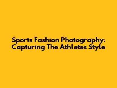 Sports Fashion Photography: Capturing The Athlete's Style