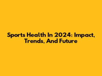 Sports Health In 2024: Impact, Trends, And Future