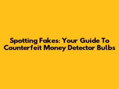 Spotting Fakes: Your Guide To Counterfeit Money Detector Bulbs