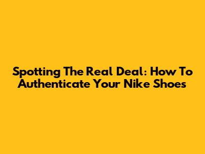 Spotting The Real Deal: How To Authenticate Your Nike Shoes