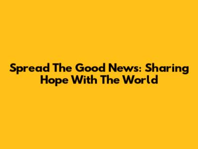 Spread The Good News: Sharing Hope With The World