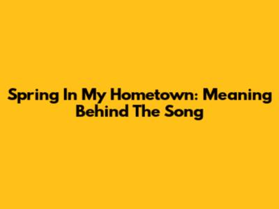 Spring In My Hometown: Meaning Behind The Song