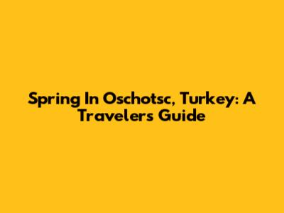Spring In Oschotsc, Turkey: A Traveler's Guide