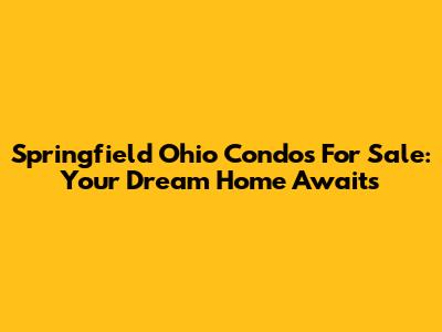 Springfield Ohio Condos For Sale: Your Dream Home Awaits