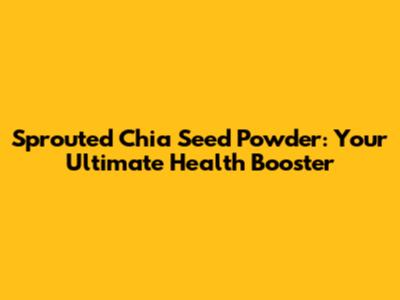 Sprouted Chia Seed Powder: Your Ultimate Health Booster