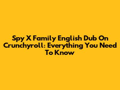 Spy X Family English Dub On Crunchyroll: Everything You Need To Know