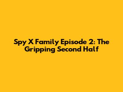 Spy X Family Episode 2: The Gripping Second Half