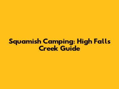 Squamish Camping: High Falls Creek Guide