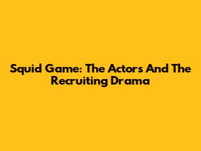 Squid Game: The Actors And The Recruiting Drama