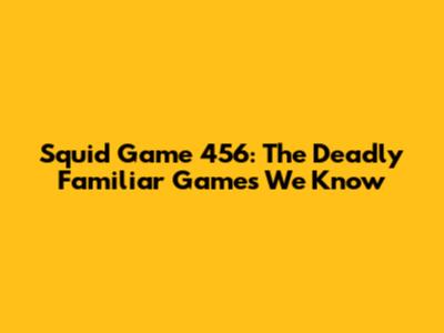 Squid Game 456: The Deadly Familiar Games We Know