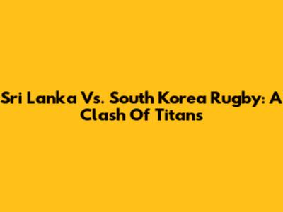 Sri Lanka Vs. South Korea Rugby: A Clash Of Titans