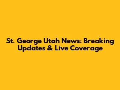 St. George Utah News: Breaking Updates & Live Coverage