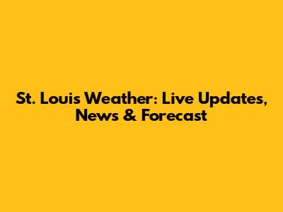 St. Louis Weather: Live Updates, News & Forecast
