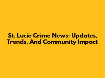 St. Lucie Crime News: Updates, Trends, And Community Impact