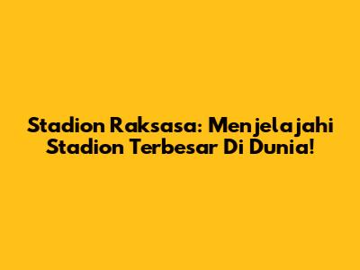 Stadion Raksasa: Menjelajahi Stadion Terbesar Di Dunia!