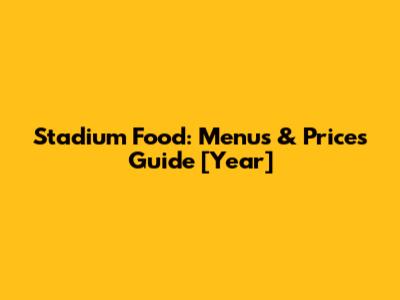 Stadium Food: Menus & Prices Guide [Year]