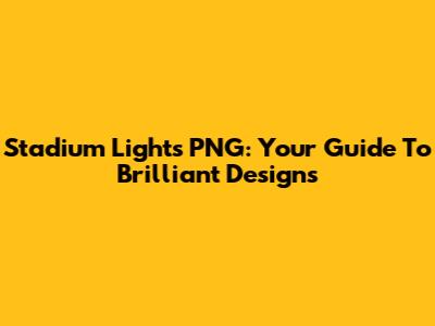 Stadium Lights PNG: Your Guide To Brilliant Designs