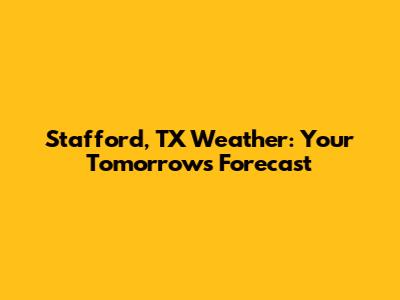 Stafford, TX Weather: Your Tomorrow's Forecast