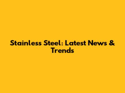 Stainless Steel: Latest News & Trends
