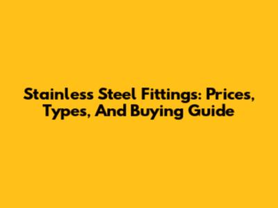 Stainless Steel Fittings: Prices, Types, And Buying Guide